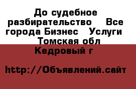 До судебное разбирательство. - Все города Бизнес » Услуги   . Томская обл.,Кедровый г.